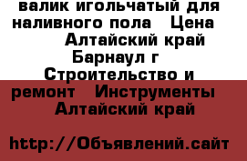 валик игольчатый для наливного пола › Цена ­ 400 - Алтайский край, Барнаул г. Строительство и ремонт » Инструменты   . Алтайский край